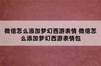 微信怎么添加梦幻西游表情 微信怎么添加梦幻西游表情包